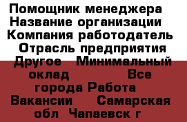 Помощник менеджера › Название организации ­ Компания-работодатель › Отрасль предприятия ­ Другое › Минимальный оклад ­ 10 000 - Все города Работа » Вакансии   . Самарская обл.,Чапаевск г.